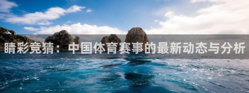看球直播app下载官：睛彩竞猜：中国体育赛事的最新动态与分析